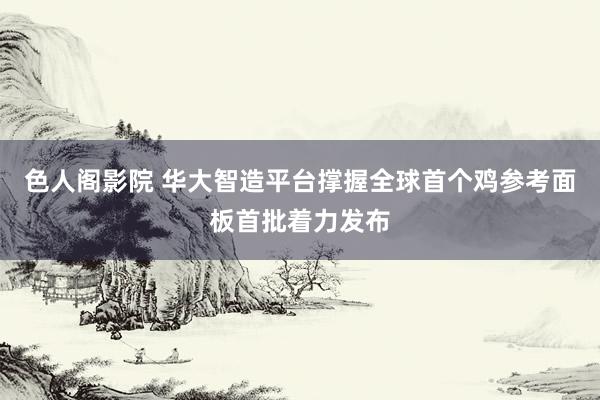 色人阁影院 华大智造平台撑握全球首个鸡参考面板首批着力发布