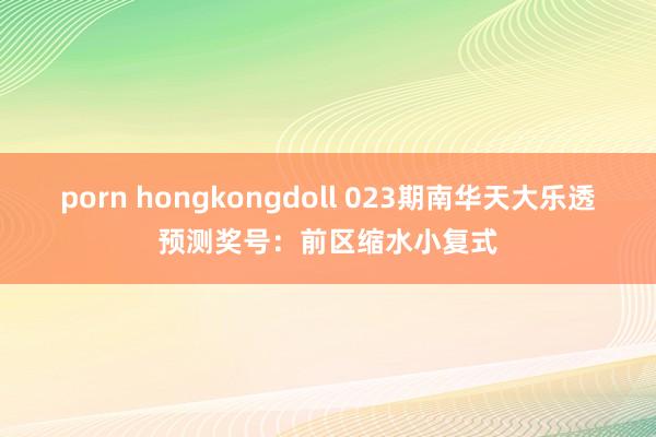 porn hongkongdoll 023期南华天大乐透预测奖号：前区缩水小复式