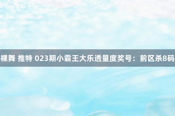 裸舞 推特 023期小霸王大乐透量度奖号：前区杀8码