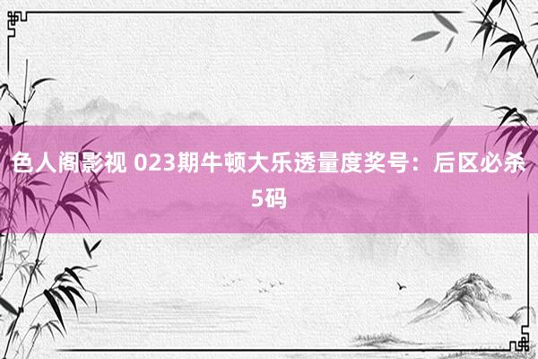 色人阁影视 023期牛顿大乐透量度奖号：后区必杀5码