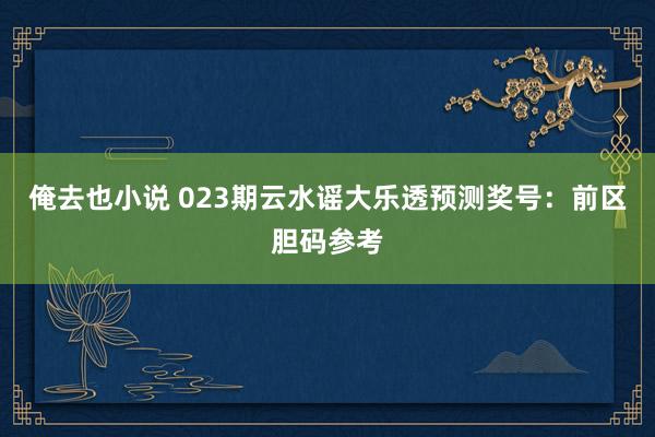 俺去也小说 023期云水谣大乐透预测奖号：前区胆码参考