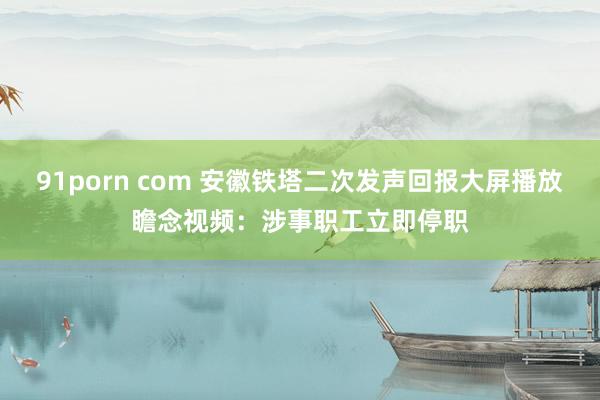 91porn com 安徽铁塔二次发声回报大屏播放瞻念视频：涉事职工立即停职