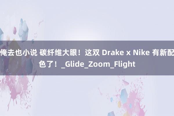 俺去也小说 碳纤维大眼！这双 Drake x Nike 有新配色了！_Glide_Zoom_Flight