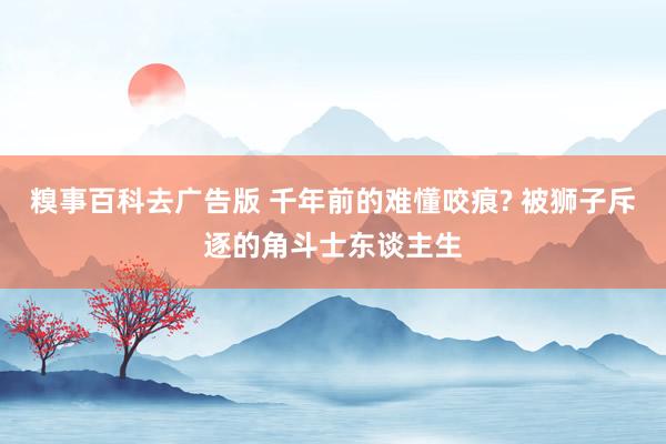 糗事百科去广告版 千年前的难懂咬痕? 被狮子斥逐的角斗士东谈主生