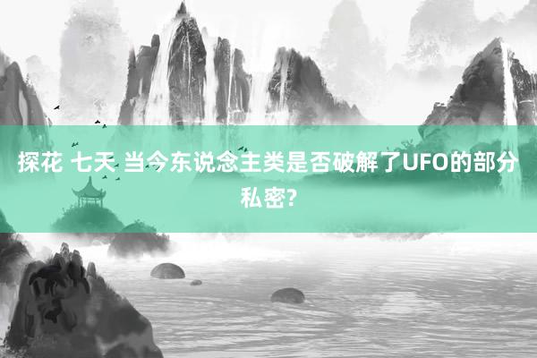 探花 七天 当今东说念主类是否破解了UFO的部分私密?
