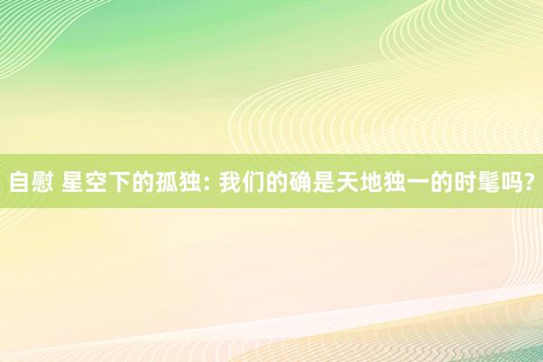 自慰 星空下的孤独: 我们的确是天地独一的时髦吗?