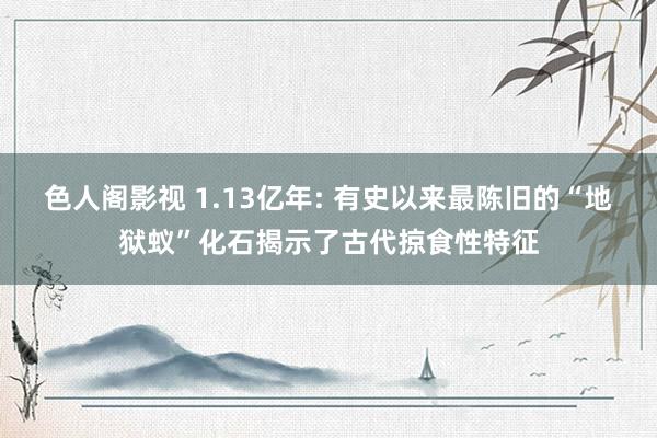色人阁影视 1.13亿年: 有史以来最陈旧的“地狱蚁”化石揭示了古代掠食性特征