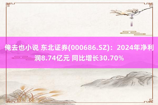 俺去也小说 东北证券(000686.SZ)：2024年净利润8.74亿元 同比增长30.70%