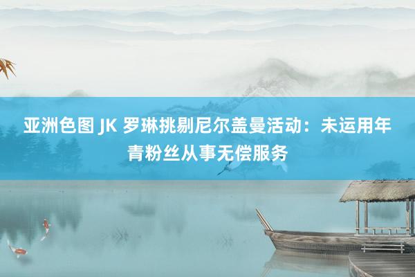 亚洲色图 JK 罗琳挑剔尼尔盖曼活动：未运用年青粉丝从事无偿服务