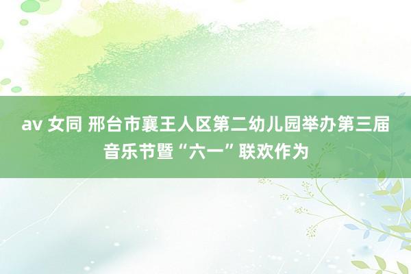 av 女同 邢台市襄王人区第二幼儿园举办第三届音乐节暨“六一”联欢作为