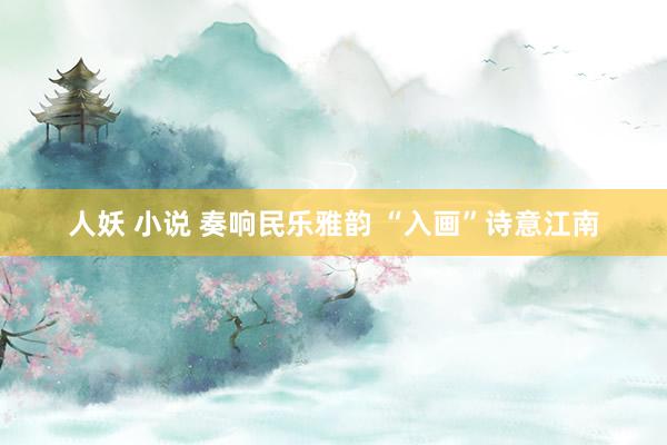 人妖 小说 奏响民乐雅韵 “入画”诗意江南